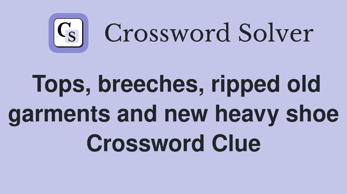 Tops, breeches, ripped old garments and new heavy shoe Crossword Clue