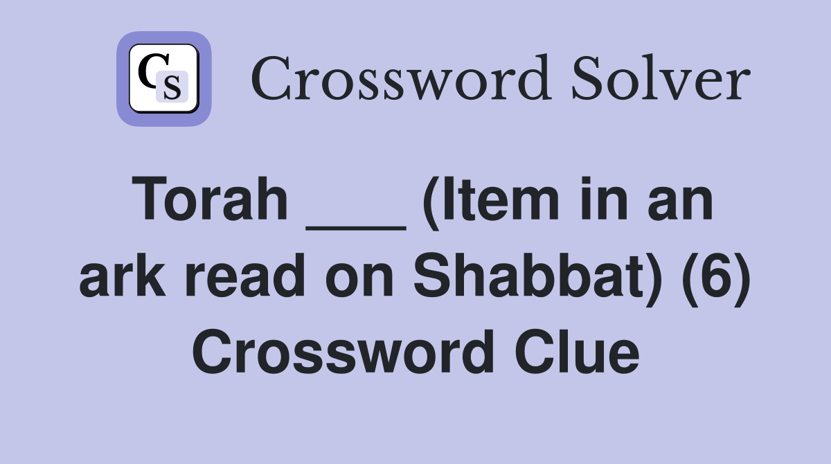 Torah ___ (Item in an ark read on Shabbat) (6) Crossword Clue