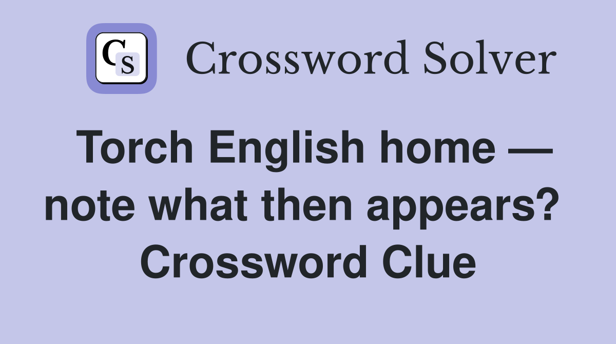 Torch English home — note what then appears?  Crossword Clue