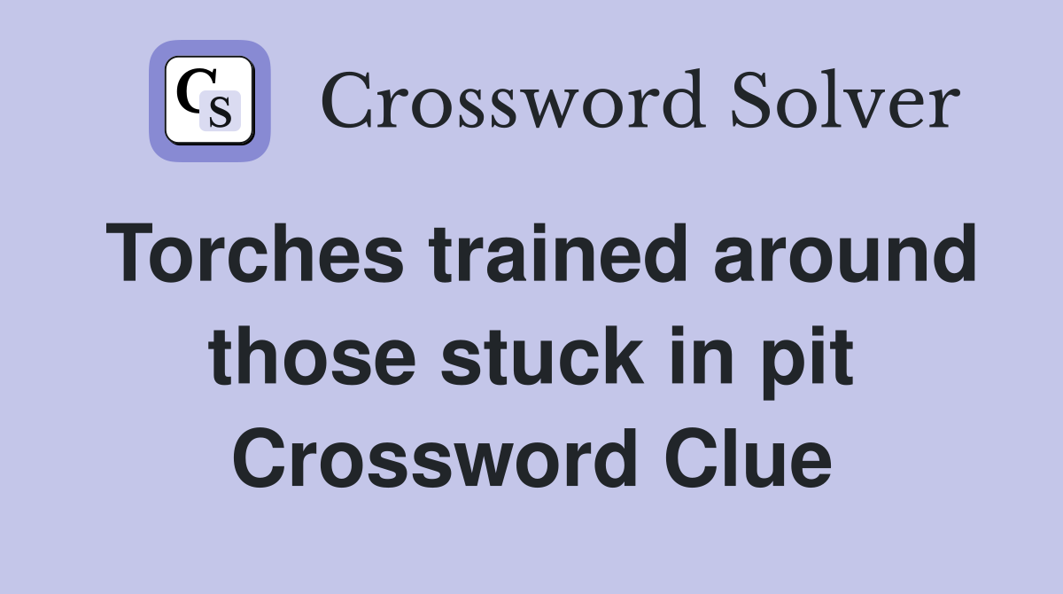 Torches trained around those stuck in pit Crossword Clue