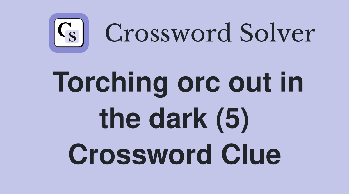 Torching orc out in the dark (5) Crossword Clue