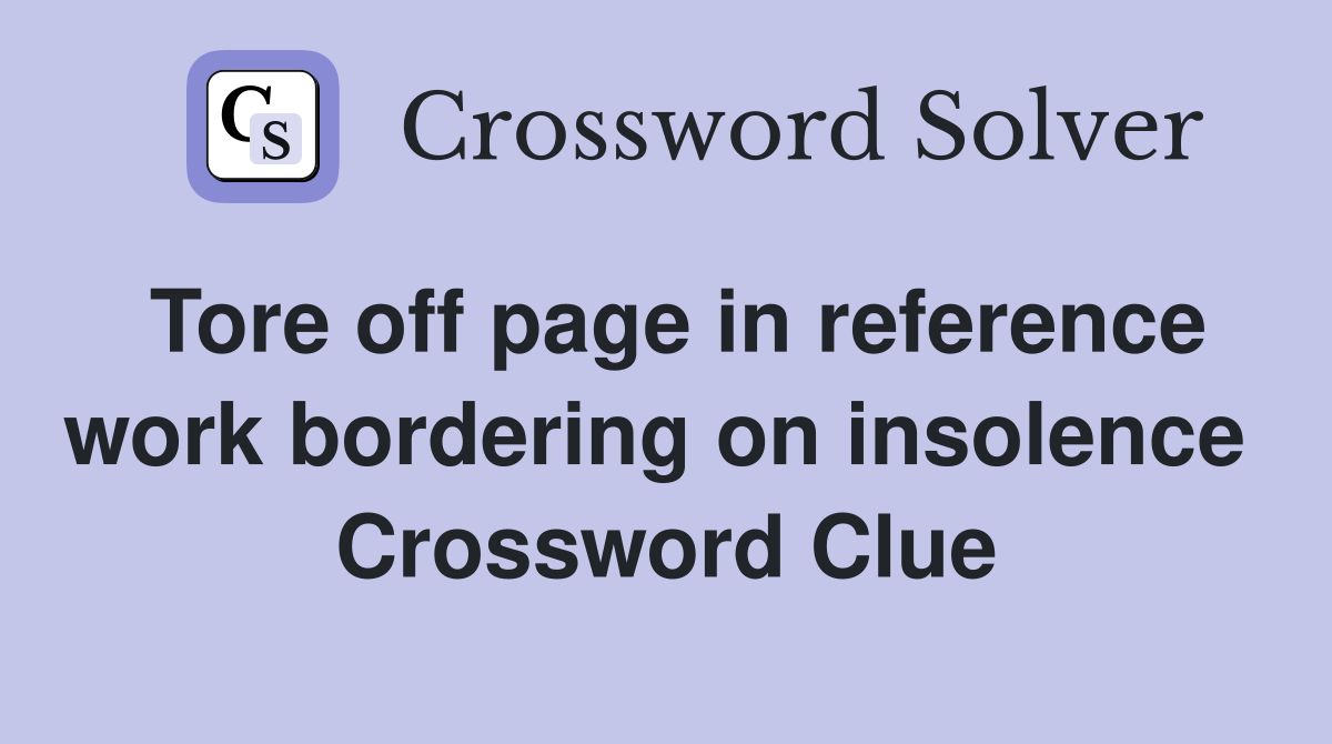 Tore off page in reference work bordering on insolence  Crossword Clue