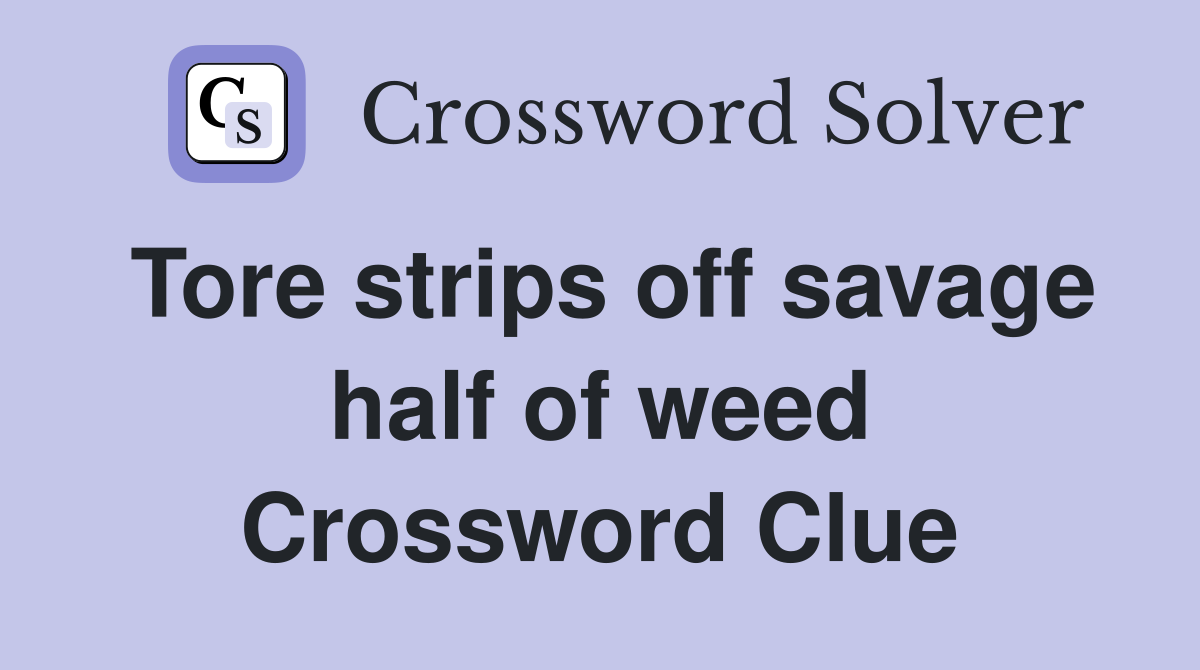 Tore strips off savage half of weed Crossword Clue