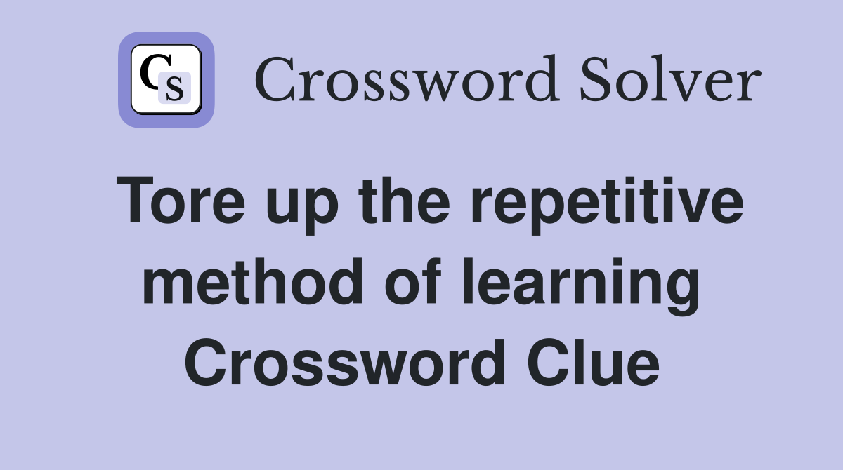 Tore up the repetitive method of learning Crossword Clue