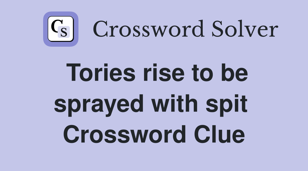 Tories rise to be sprayed with spit  Crossword Clue