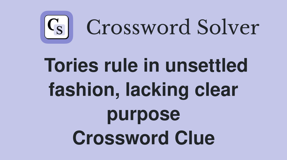 Tories rule in unsettled fashion, lacking clear purpose Crossword Clue