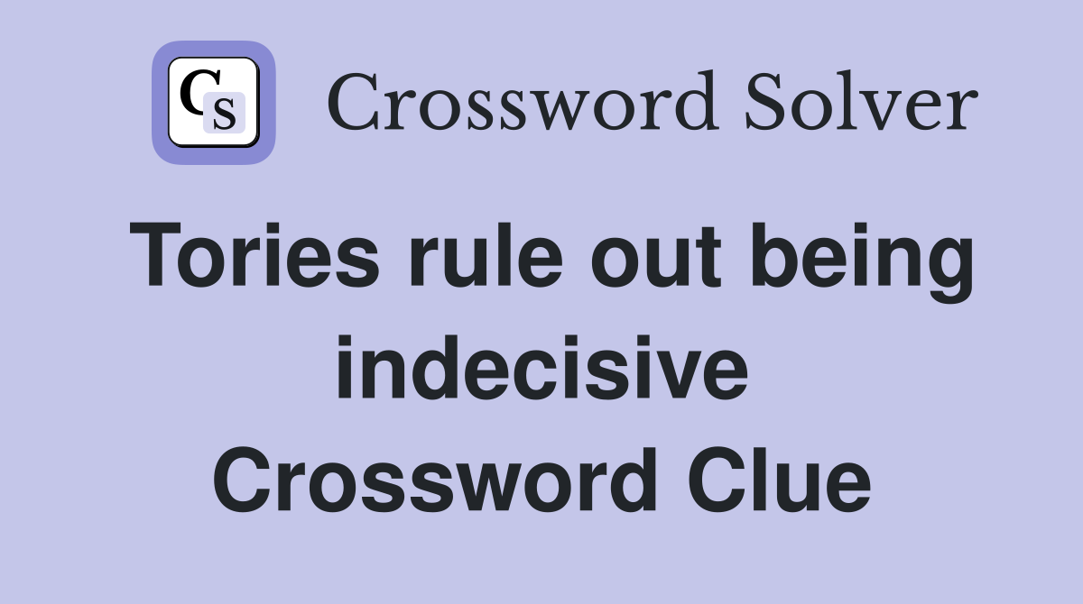 Tories rule out being indecisive Crossword Clue