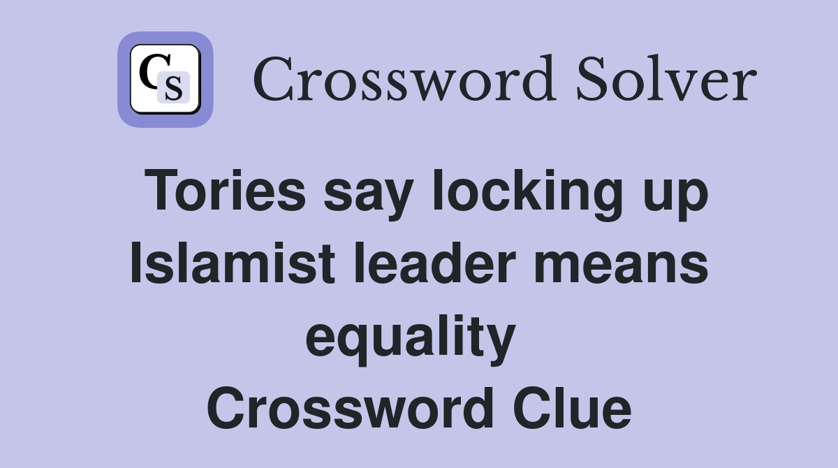 Tories say locking up Islamist leader means equality  Crossword Clue