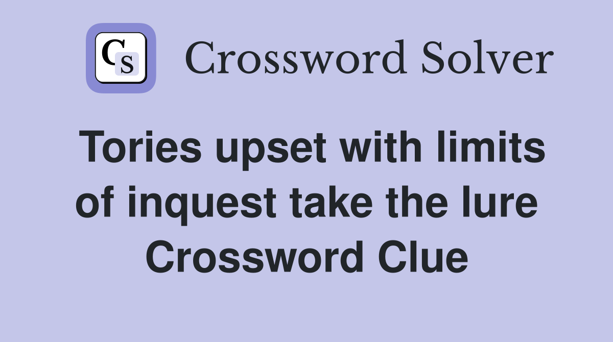 Tories upset with limits of inquest take the lure Crossword Clue