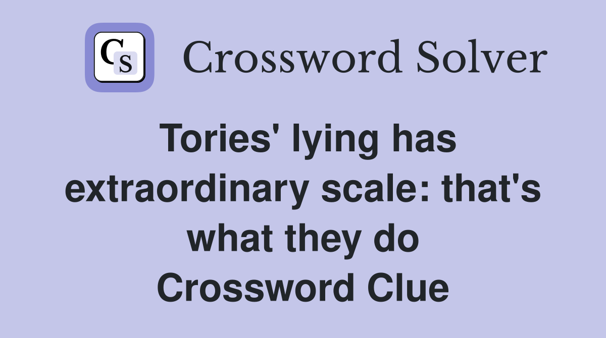 Tories' lying has extraordinary scale: that's what they do Crossword Clue
