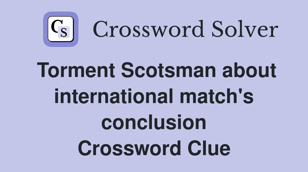 Torment Scotsman about international match's conclusion Crossword Clue