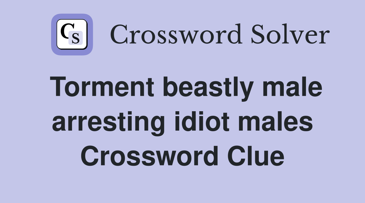 Torment beastly male arresting idiot males Crossword Clue