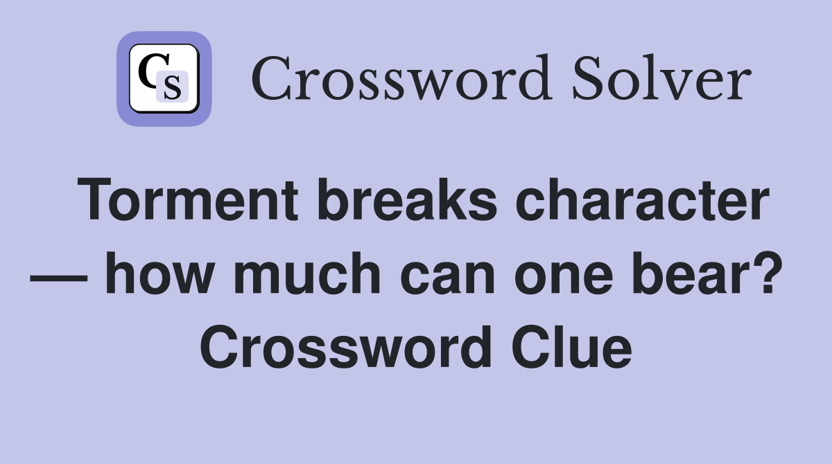 Torment breaks character — how much can one bear?  Crossword Clue