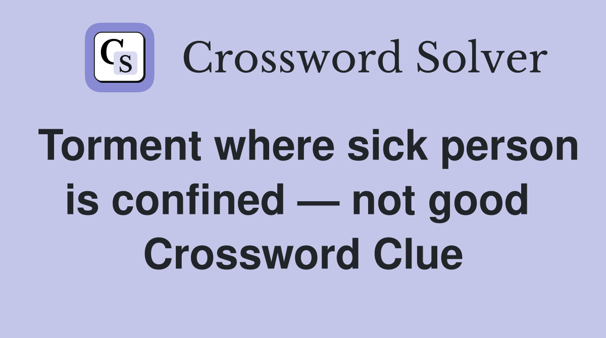 Torment where sick person is confined — not good  Crossword Clue