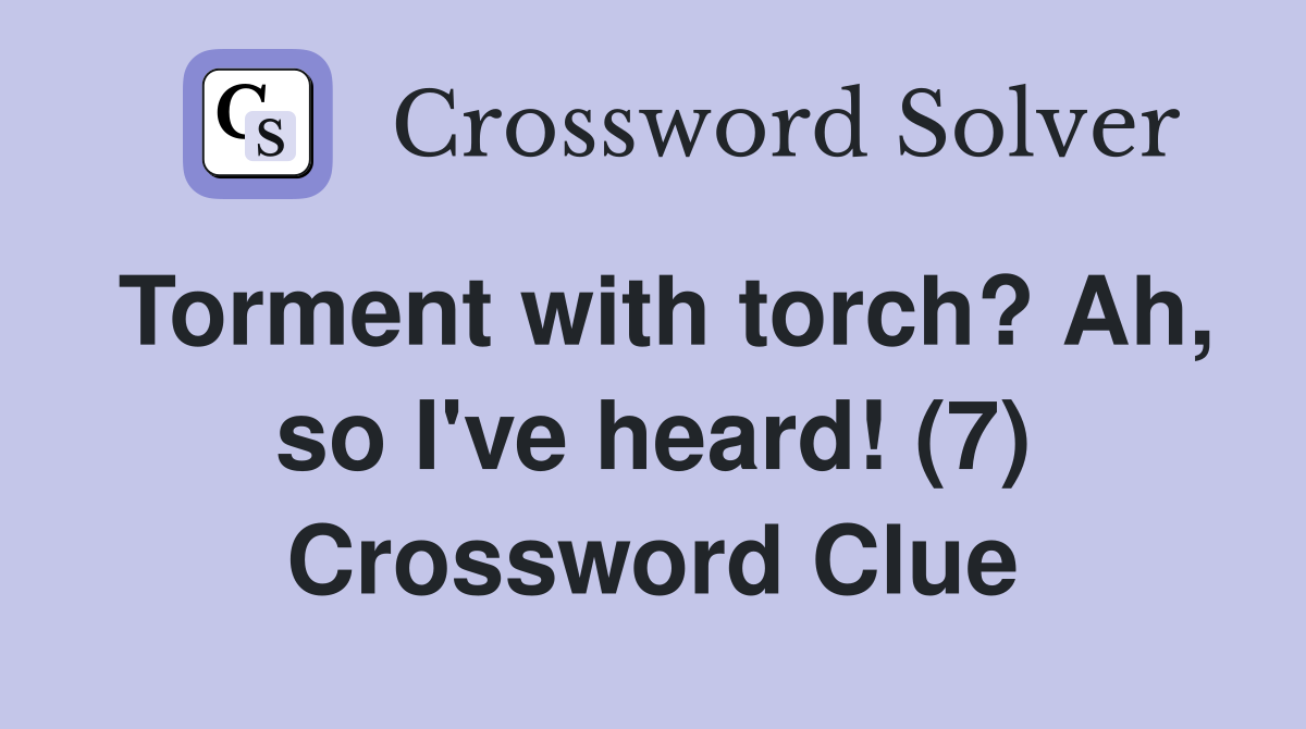 Torment with torch? Ah, so I've heard! (7) Crossword Clue