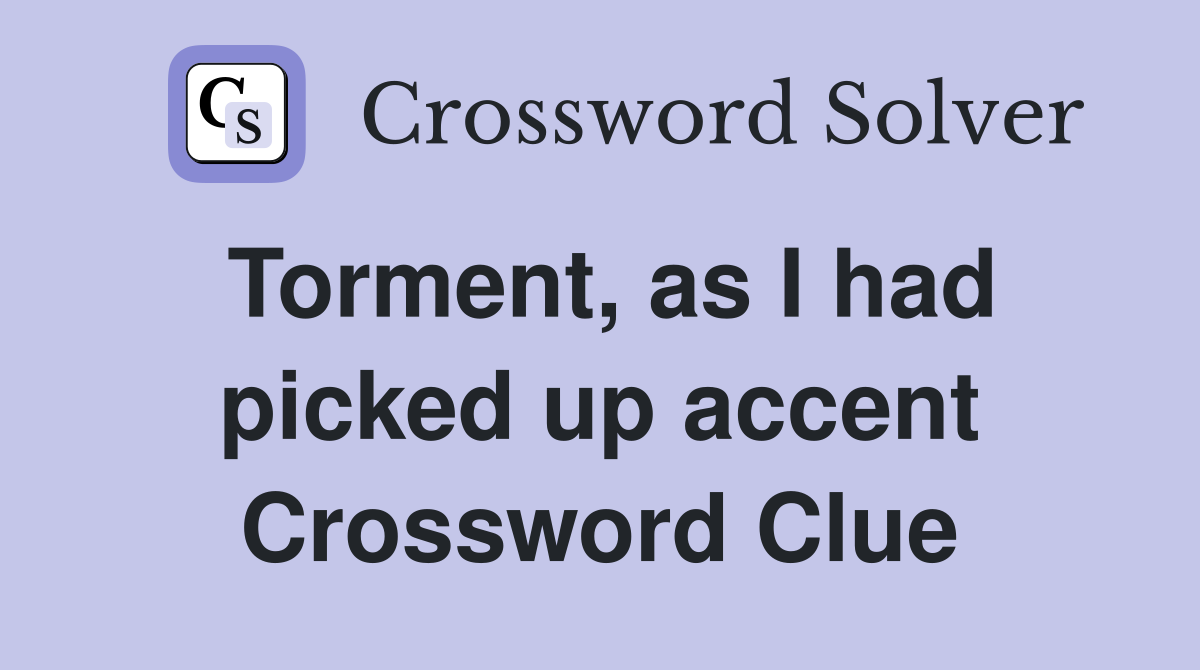 Torment, as I had picked up accent Crossword Clue
