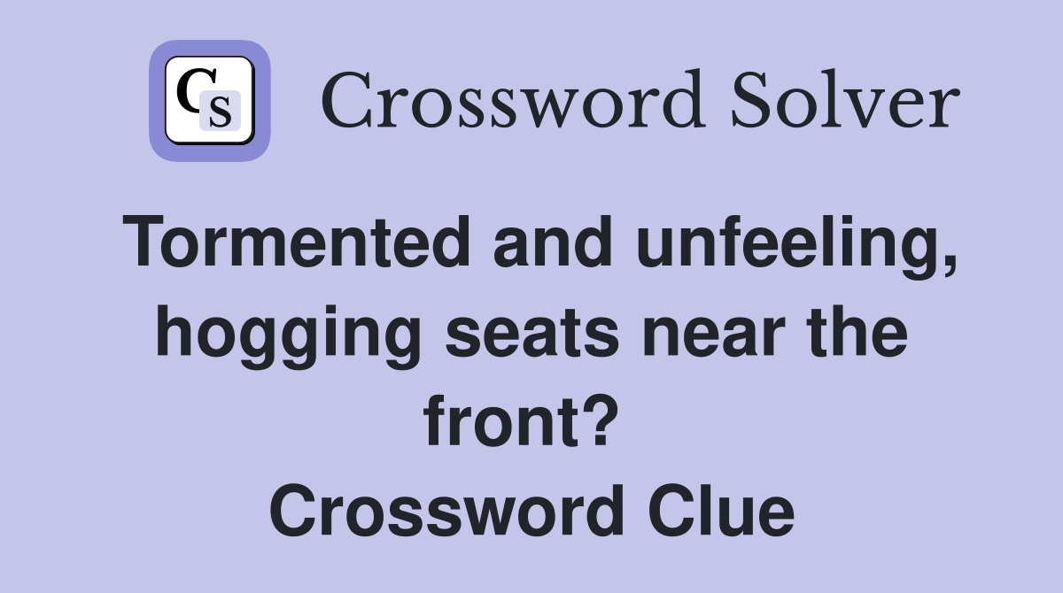 Tormented and unfeeling, hogging seats near the front?  Crossword Clue