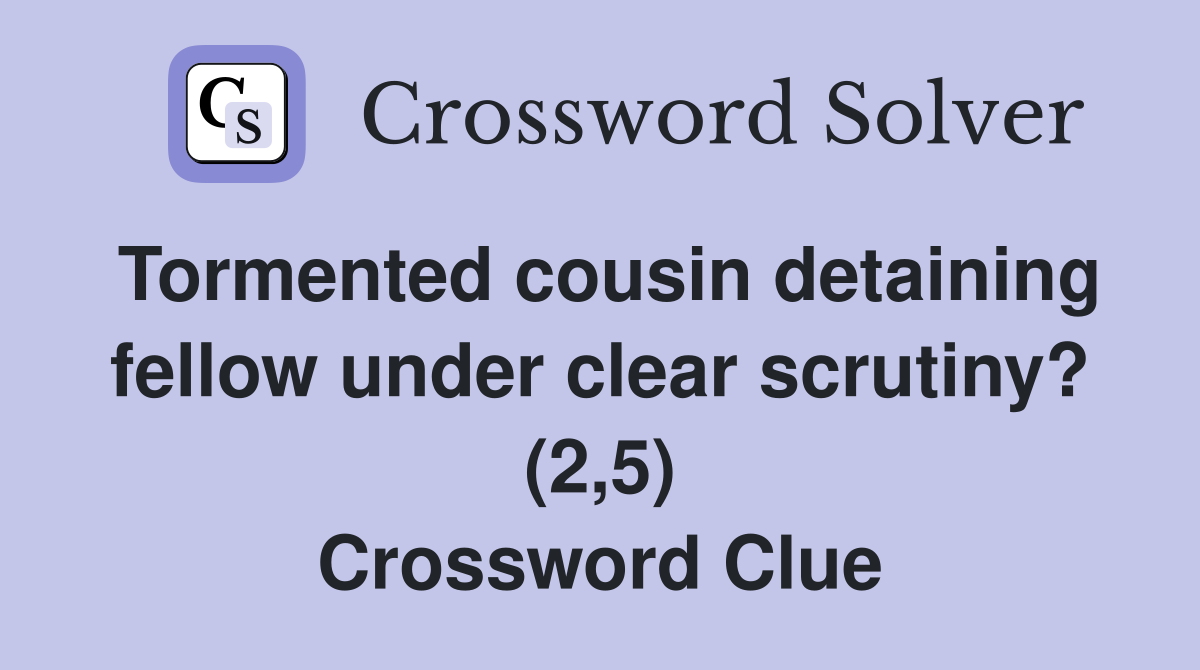 Tormented cousin detaining fellow under clear scrutiny? (2,5) Crossword Clue