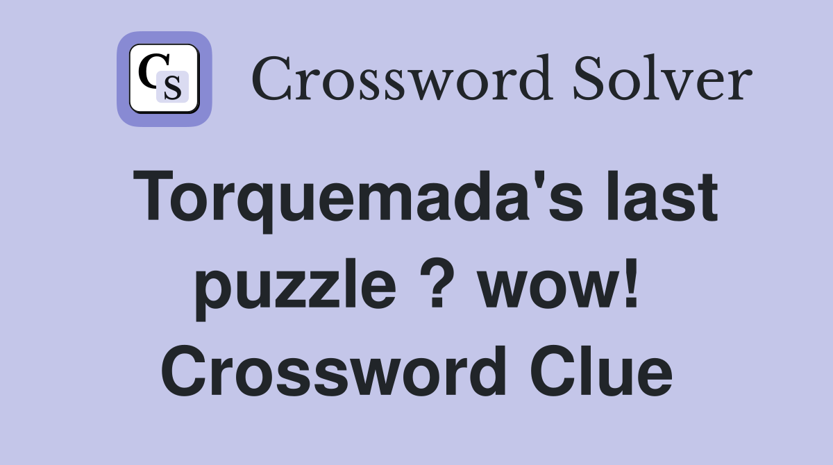 Torquemada's last puzzle ? wow! Crossword Clue