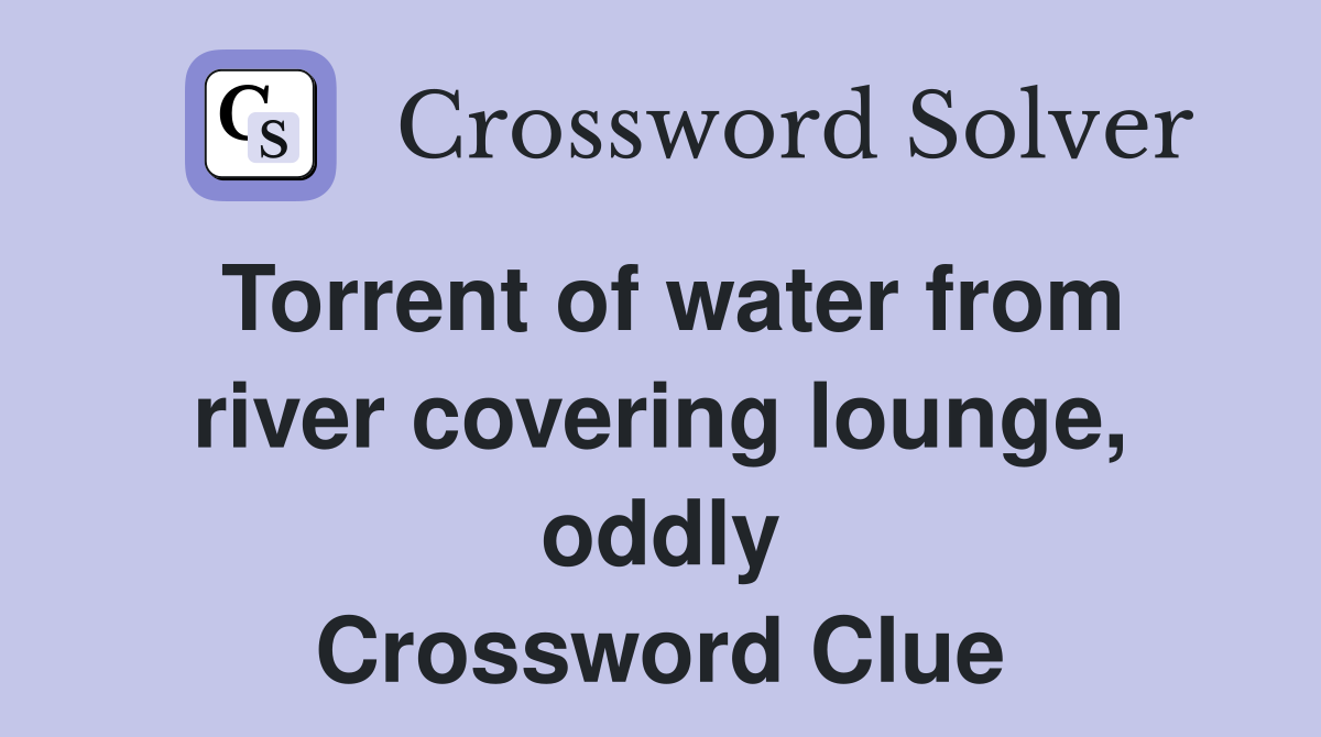Torrent of water from river covering lounge, oddly Crossword Clue