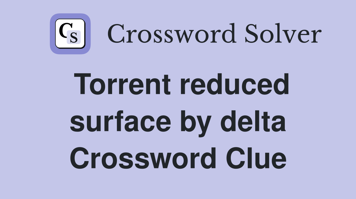 Torrent reduced surface by delta Crossword Clue