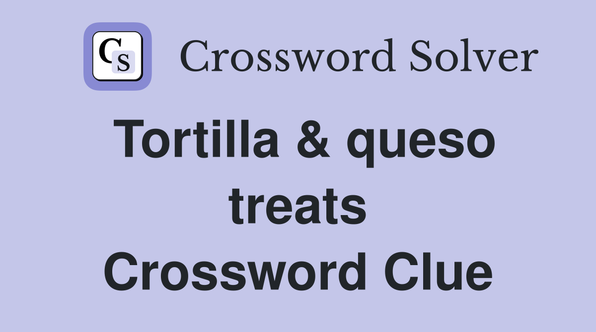 Tortilla & queso treats Crossword Clue