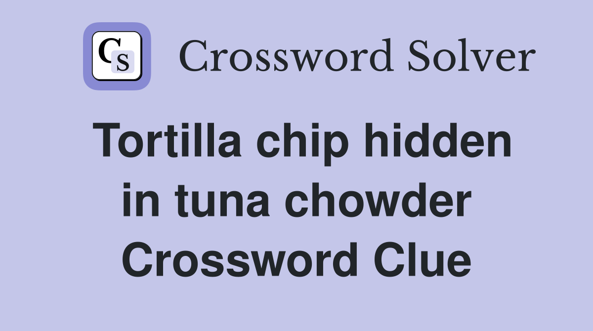 Tortilla chip hidden in tuna chowder Crossword Clue