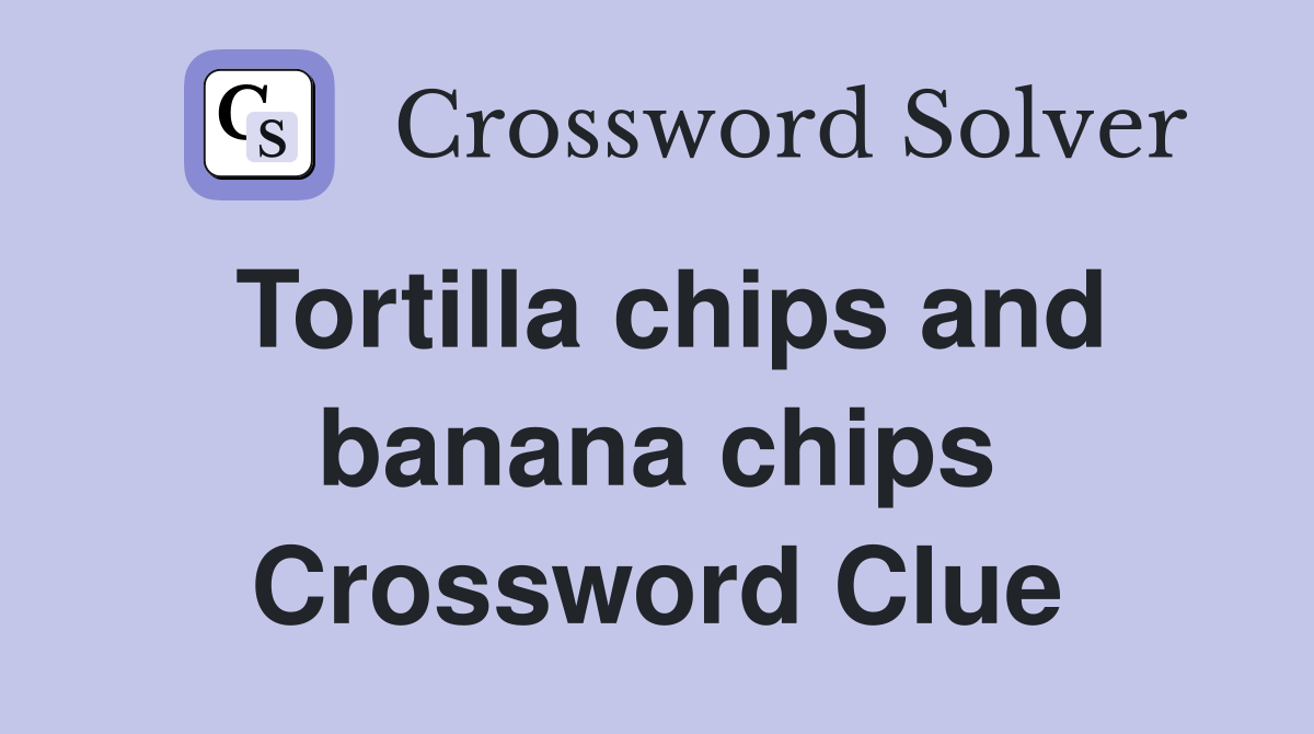Tortilla chips and banana chips Crossword Clue