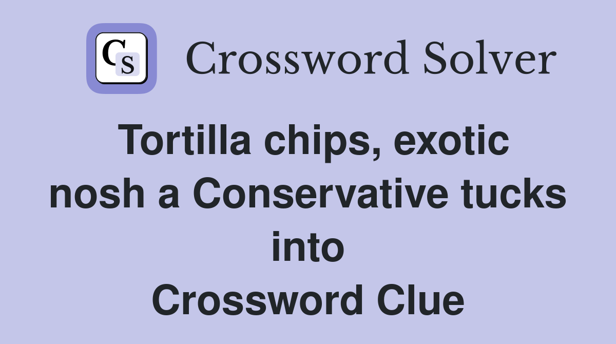 Tortilla chips, exotic nosh a Conservative tucks into Crossword Clue