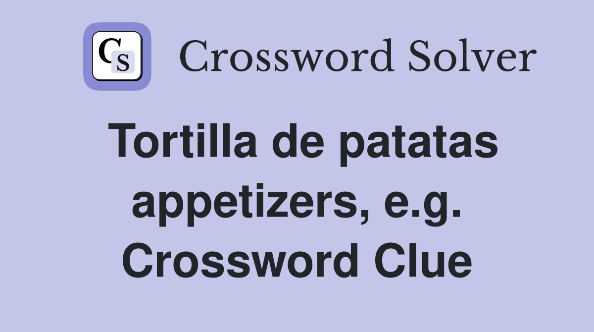 Tortilla de patatas appetizers, e.g. Crossword Clue