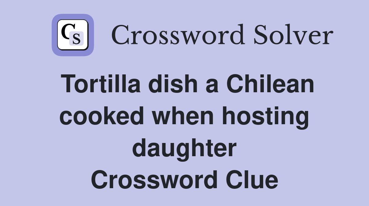 Tortilla dish a Chilean cooked when hosting daughter Crossword Clue