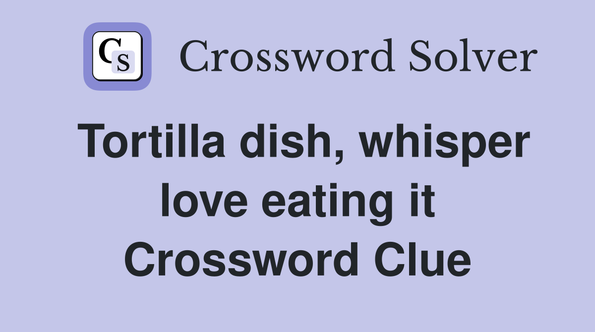 Tortilla dish, whisper love eating it Crossword Clue