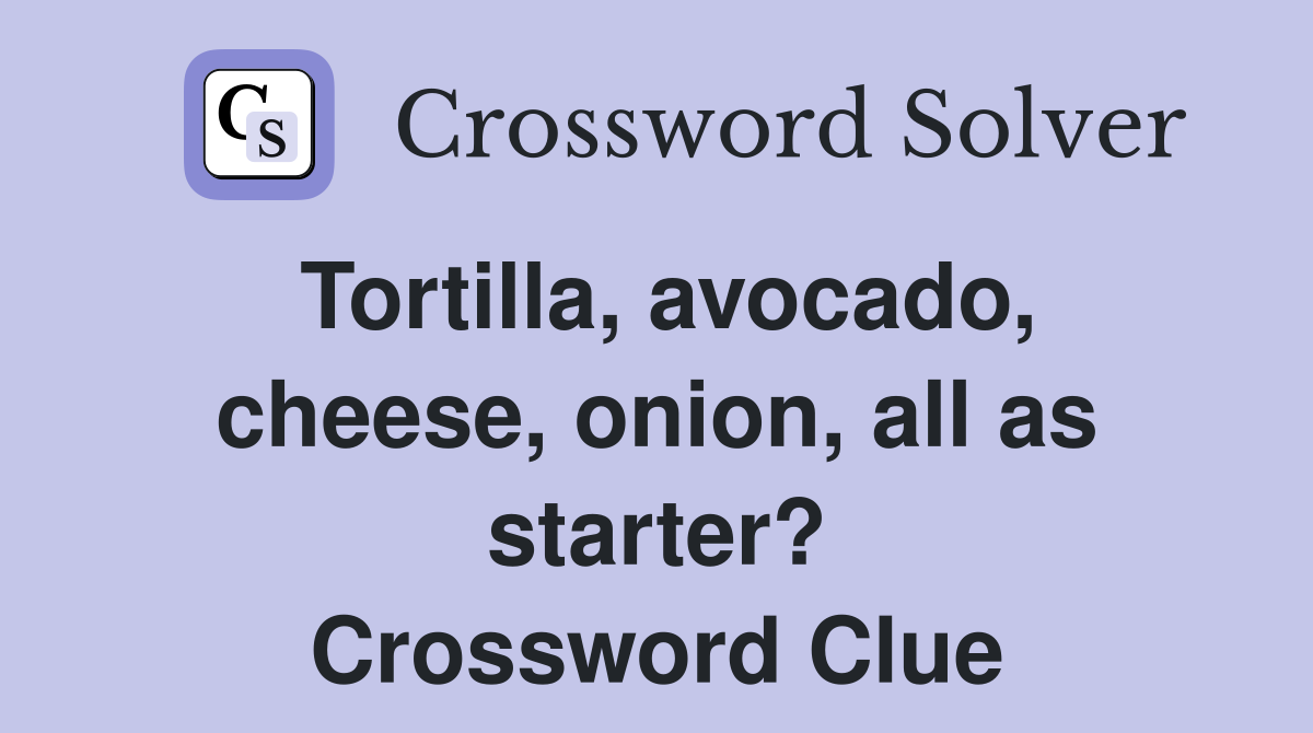 Tortilla, avocado, cheese, onion, all as starter? Crossword Clue
