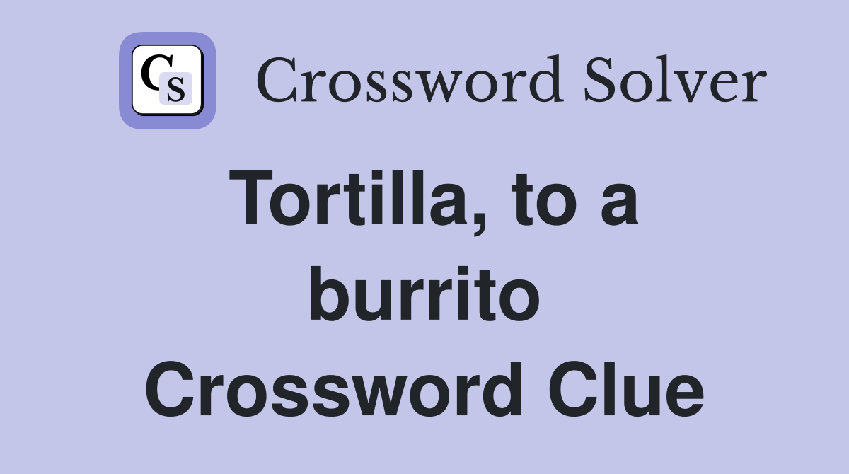 Tortilla, to a burrito Crossword Clue
