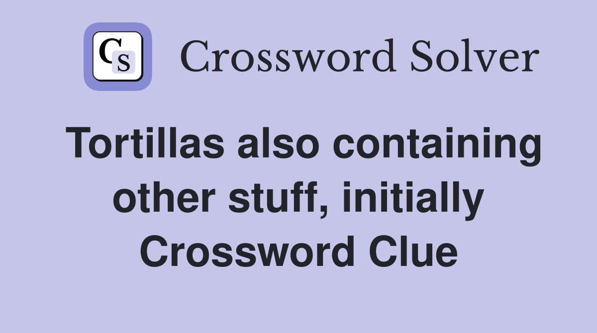 Tortillas also containing other stuff, initially Crossword Clue