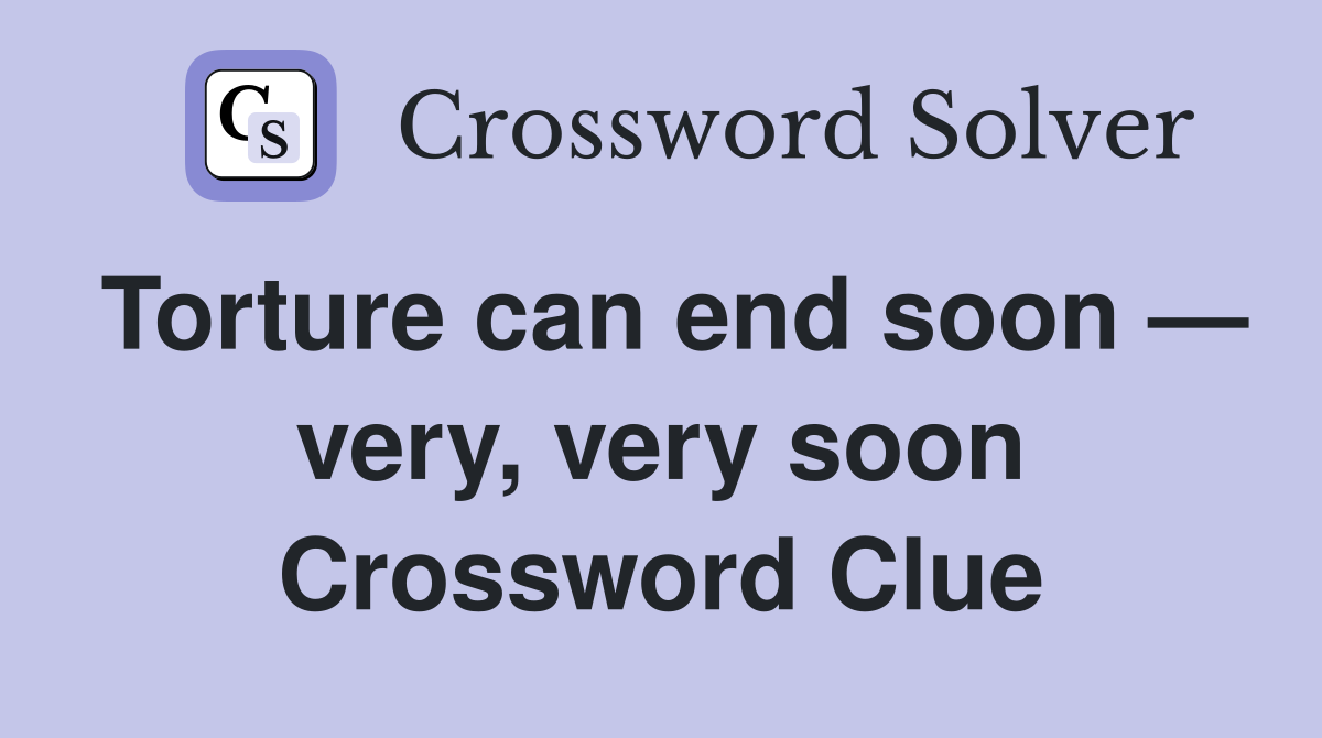 Torture can end soon — very, very soon Crossword Clue