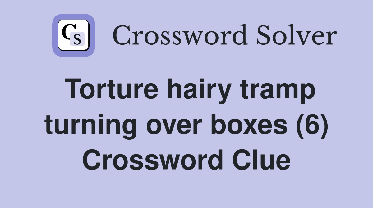 Torture hairy tramp turning over boxes (6) Crossword Clue