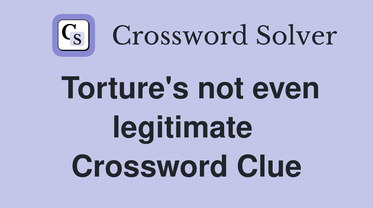 Torture's not even legitimate  Crossword Clue