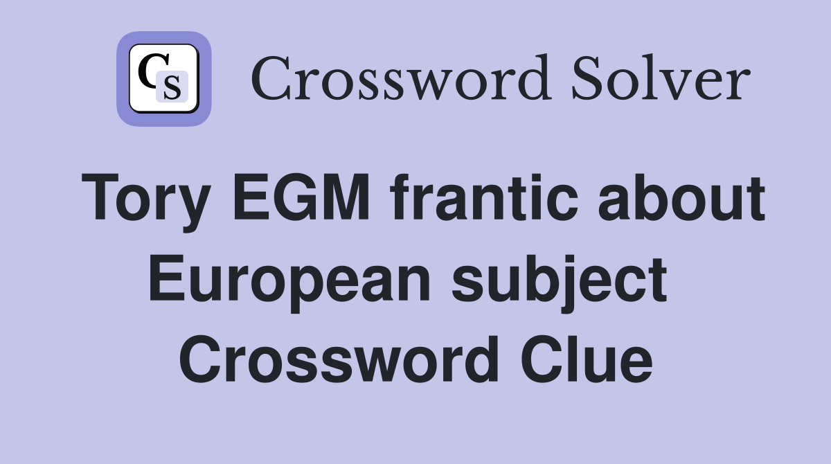 Tory EGM frantic about European subject  Crossword Clue