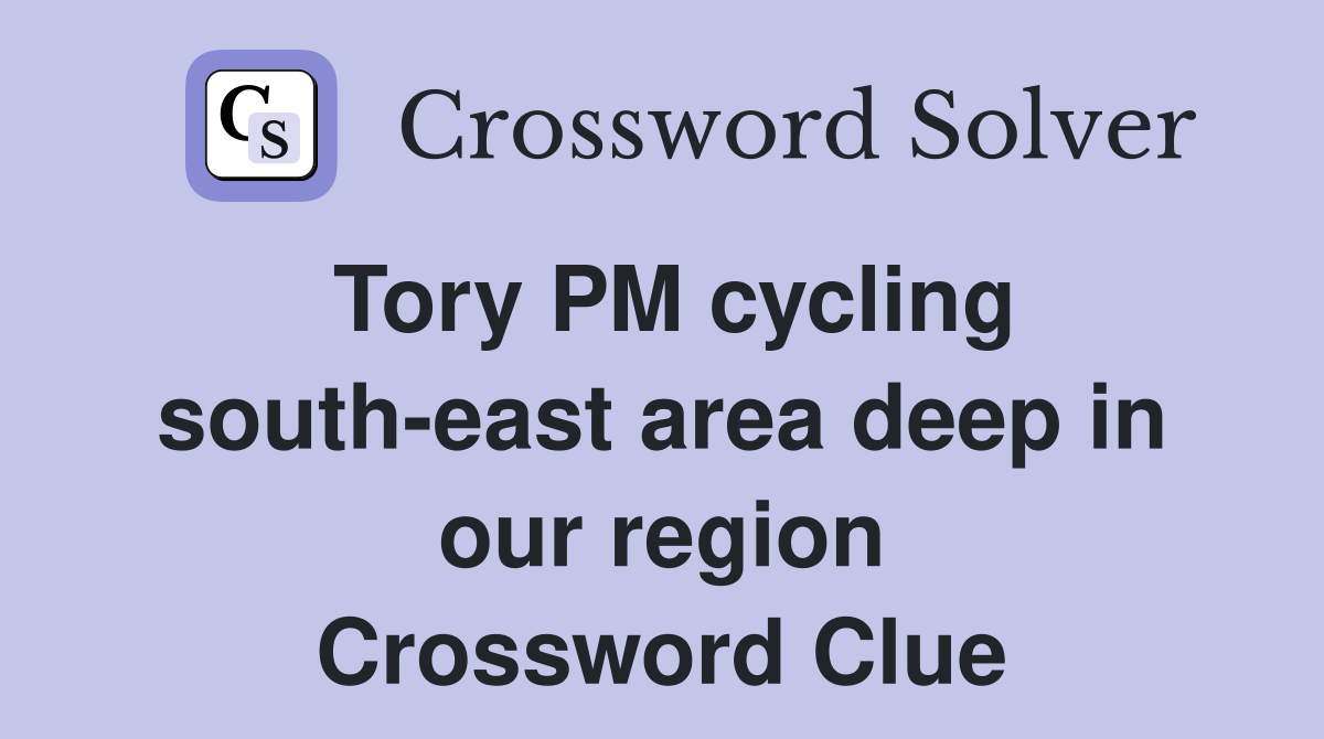 Tory PM cycling south-east area deep in our region Crossword Clue