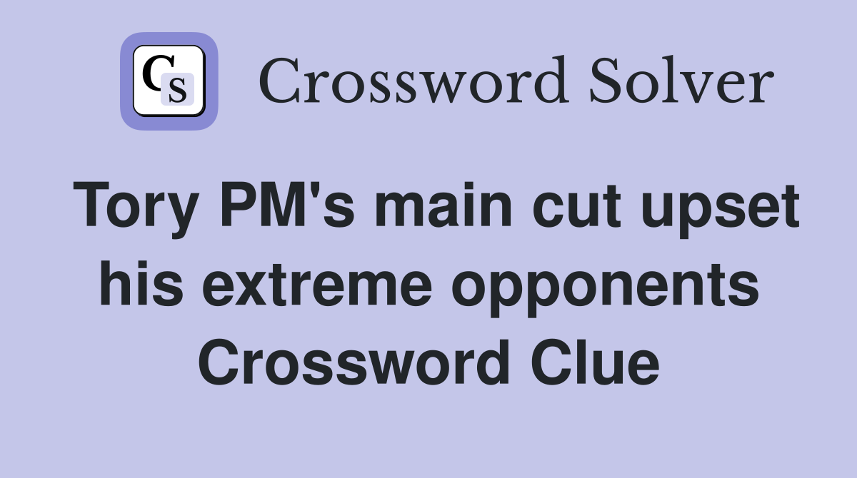 Tory PM's main cut upset his extreme opponents Crossword Clue