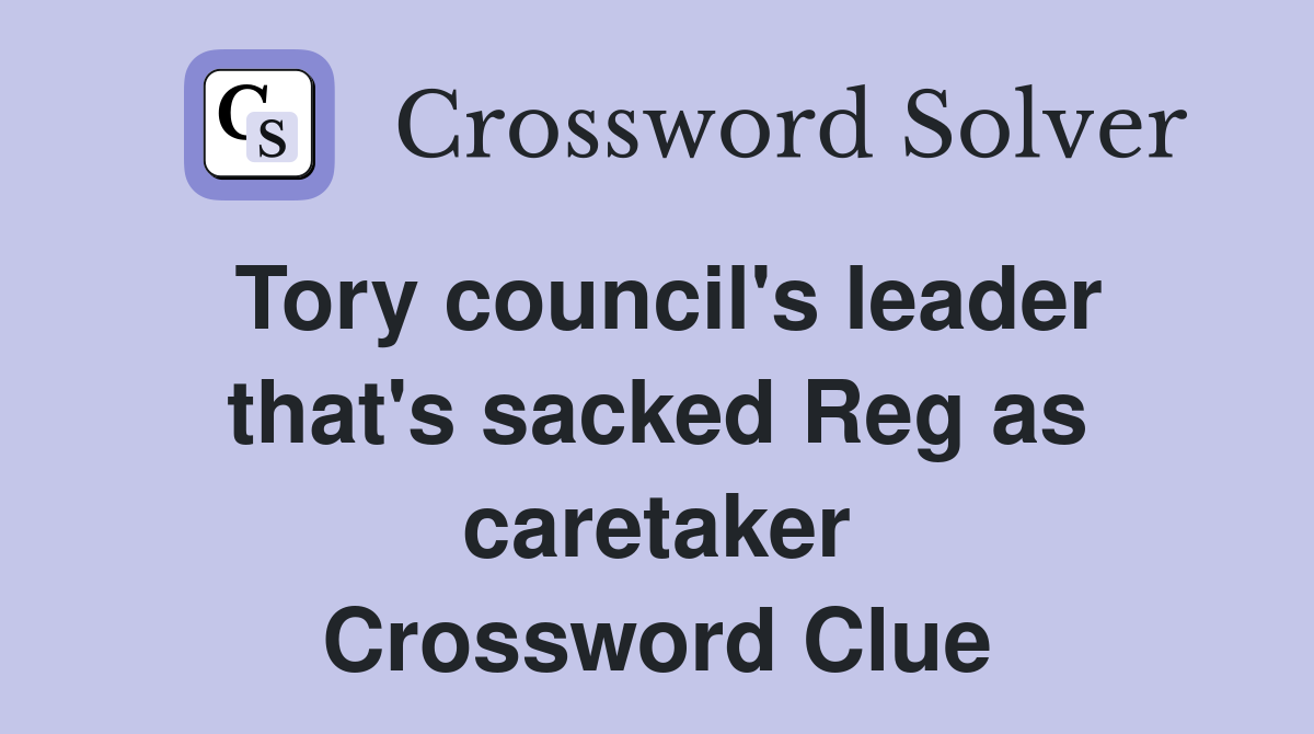 Tory council's leader that's sacked Reg as caretaker Crossword Clue