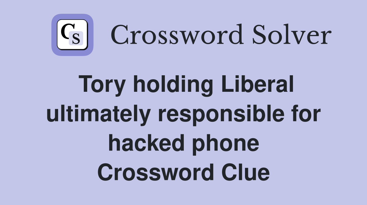 Tory holding Liberal ultimately responsible for hacked phone Crossword Clue