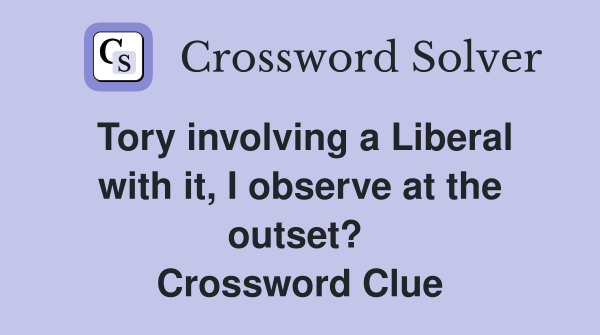 Tory involving a Liberal with it, I observe at the outset?  Crossword Clue