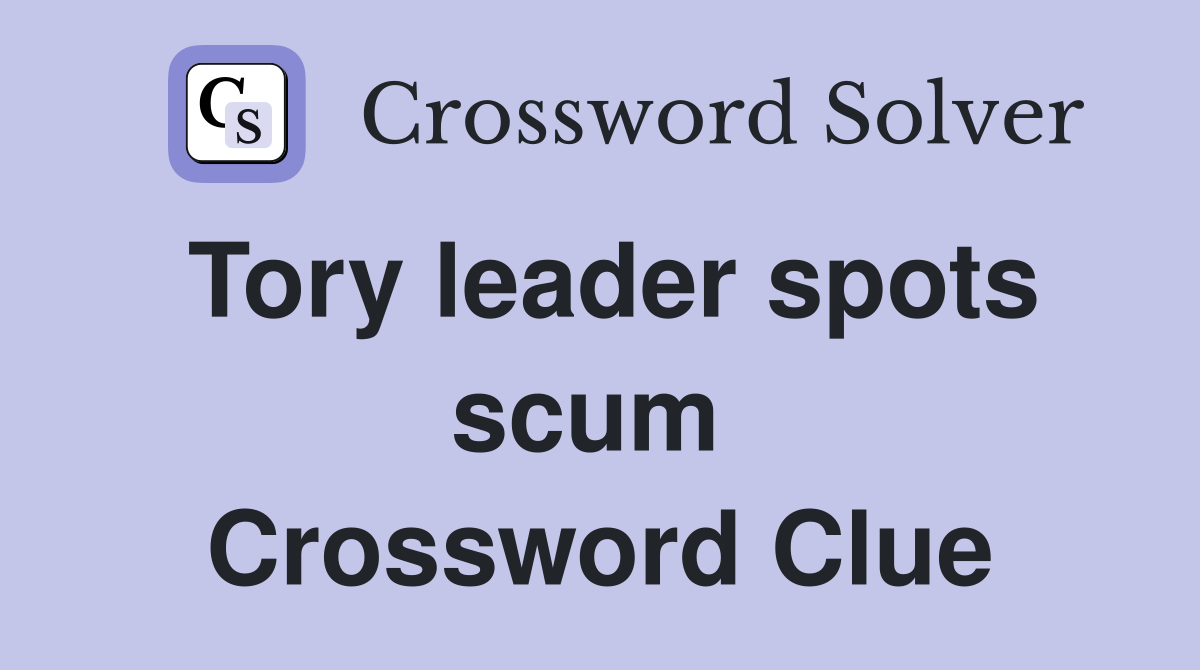 Tory leader spots scum  Crossword Clue