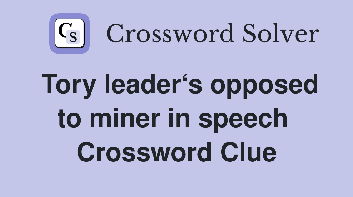 Tory leader‘s opposed to miner in speech  Crossword Clue