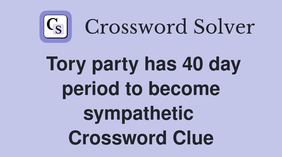 Tory party has 40 day period to become sympathetic  Crossword Clue
