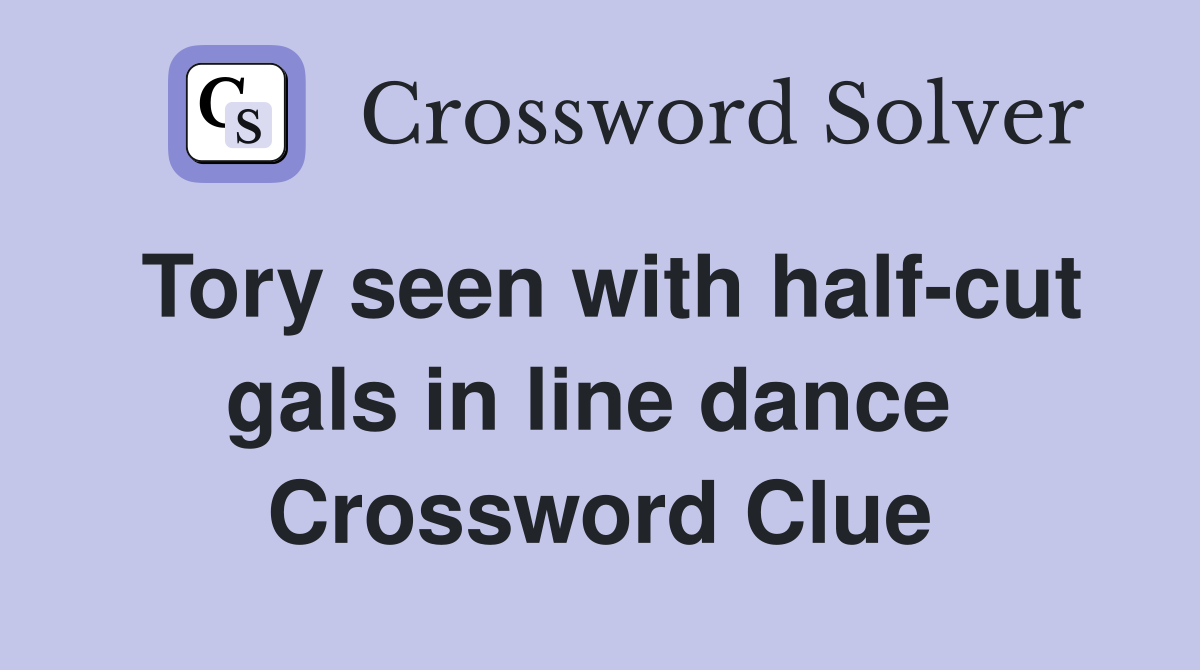 Tory seen with half-cut gals in line dance  Crossword Clue