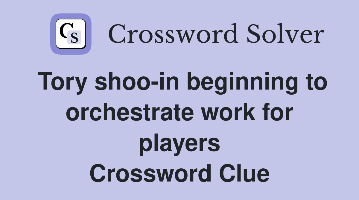 Tory shoo-in beginning to orchestrate work for players Crossword Clue