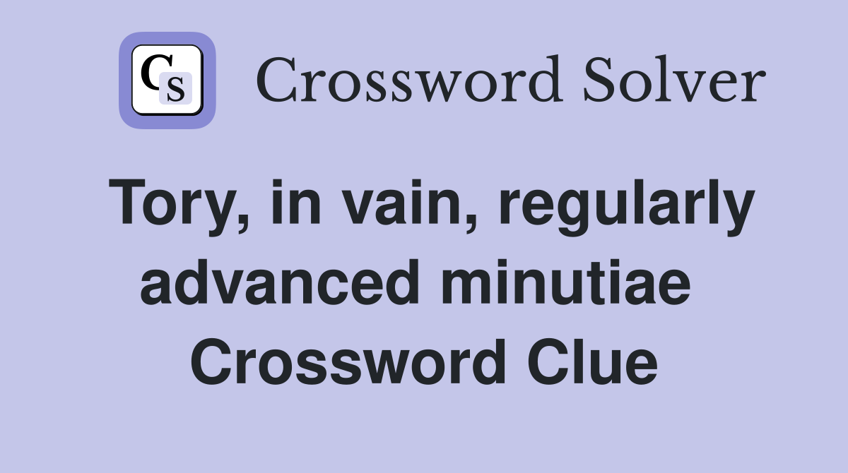 Tory, in vain, regularly advanced minutiae  Crossword Clue